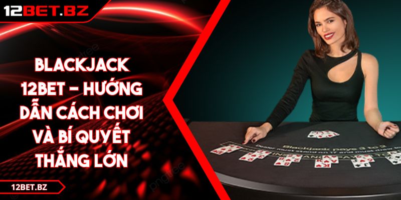 Blackjack 12BET - Hướng Dẫn Cách Chơi Và Bí Quyết Thắng Lớn