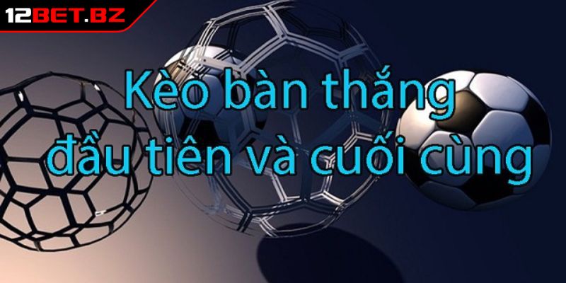Kèo bàn thắng đầu cuối 12bet là gì?