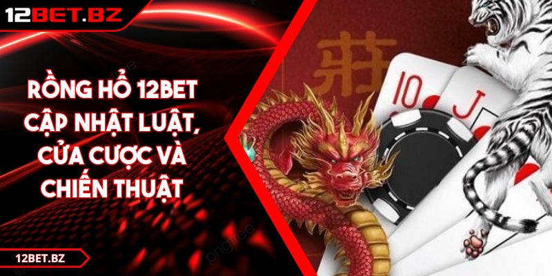 Rồng Hổ 12BET - Cập Nhật Luật, Cửa Cược và Chiến Thuật