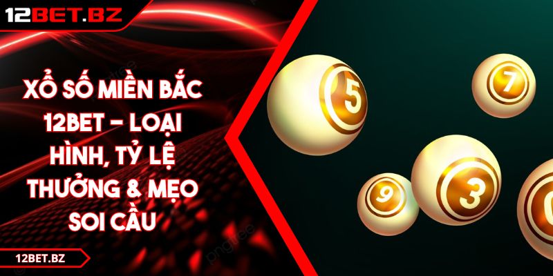 Xổ Số Miền Bắc 12BET - Loại Hình, Tỷ Lệ Thưởng & Mẹo Soi Cầu
